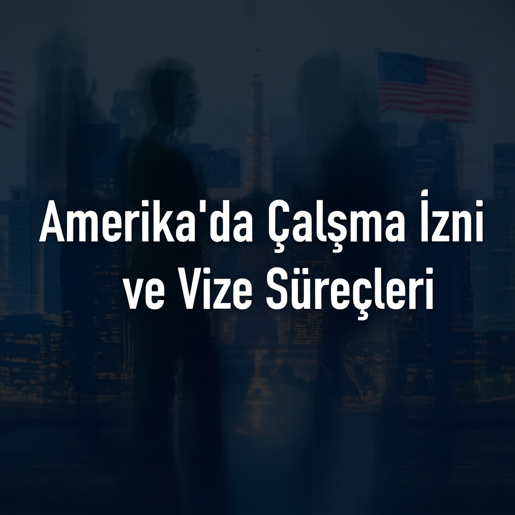 Amerika'da Çalışma İzni ve Vize Süreçleri