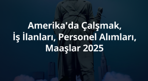 Amerika’da Çalışmak, İş İlanları, Personel Alımları, Maaşlar 2025