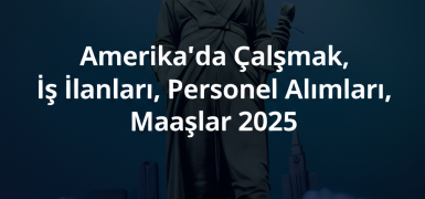Amerika’da Çalışmak, İş İlanları, Personel Alımları, Maaşlar 2025