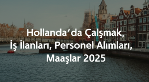 Hollanda’da Çalışmak, İş İlanları, Personel Alımları, Maaşlar 2025