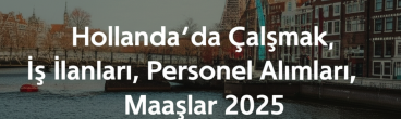 Hollanda’da Çalışmak, İş İlanları, Personel Alımları, Maaşlar 2025