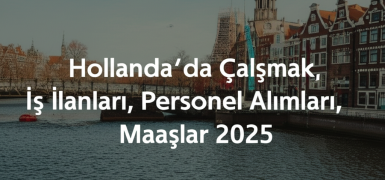 Hollanda’da Çalışmak, İş İlanları, Personel Alımları, Maaşlar 2025
