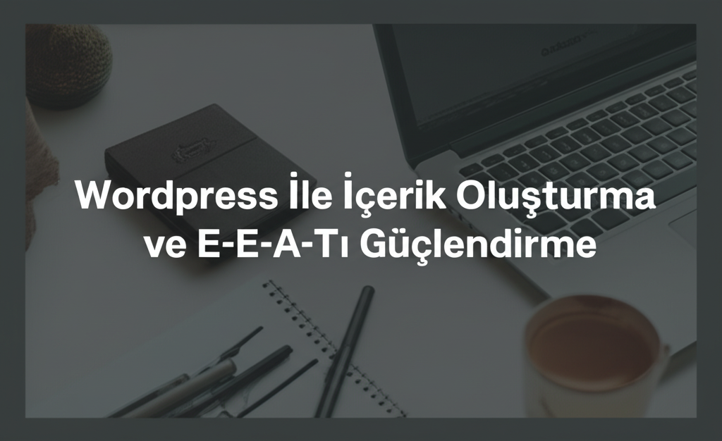 Wordpress İle İçerik Oluşturma ve E-E-A-T'ı Güçlendirme