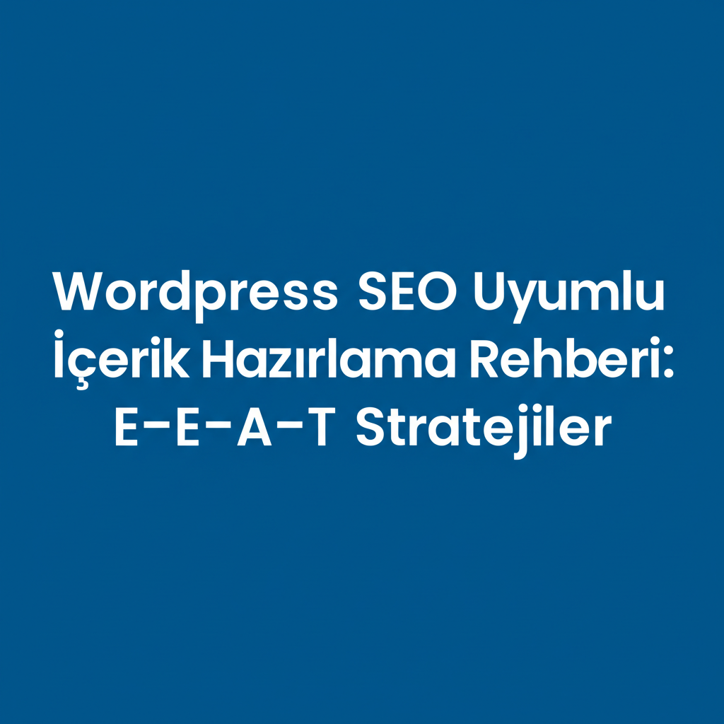 Wordpress SEO Uyumlu İçerik Hazırlama Rehberi: E-E-A-T Odaklı Stratejiler